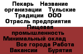 Пекарь › Название организации ­ Тульские Традиции, ООО › Отрасль предприятия ­ Пищевая промышленность › Минимальный оклад ­ 23 000 - Все города Работа » Вакансии   . Бурятия респ.